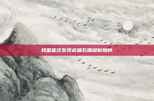 我国首次发现造礁石珊瑚新物种
