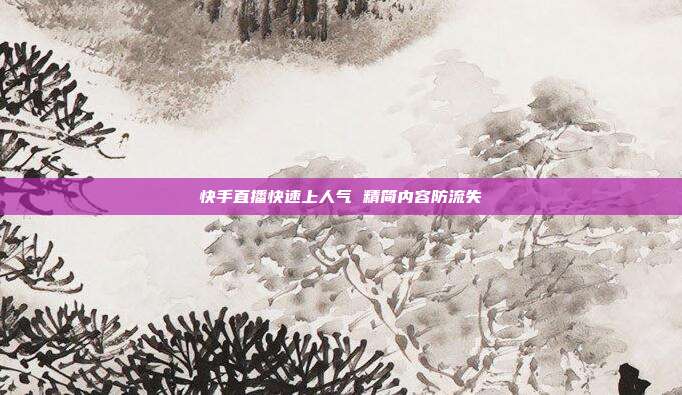 快手直播快速上人气 精简内容防流失