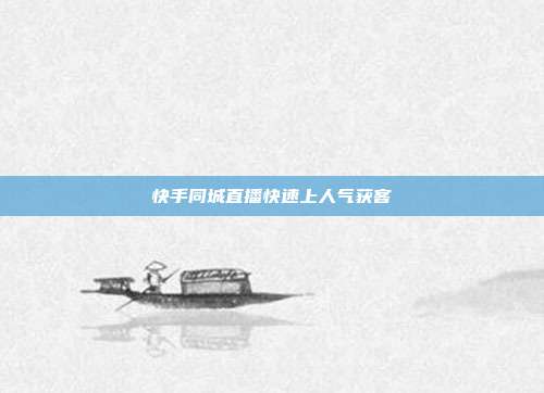 快手同城直播快速上人气获客