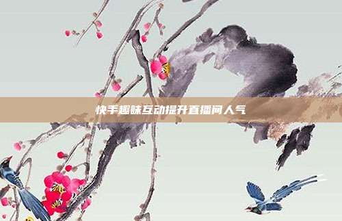 快手趣味互动提升直播间人气