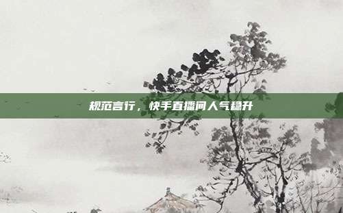规范言行，快手直播间人气稳升