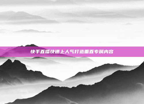 快手直播快速上人气打造垂直专属内容