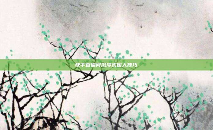 快手直播间沉浸式留人技巧