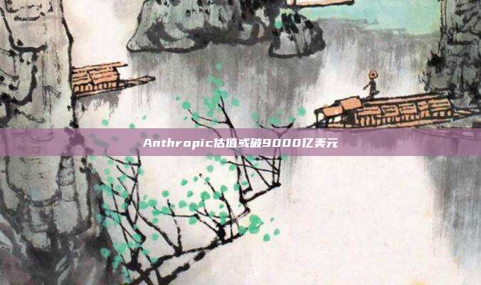 Anthropic估值或破9000亿美元