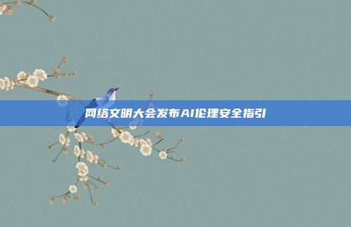 网络文明大会发布AI伦理安全指引