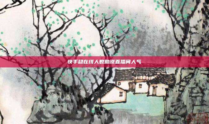 快手稳在线人数助涨直播间人气