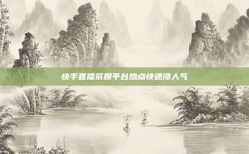 快手直播紧跟平台热点快速涨人气