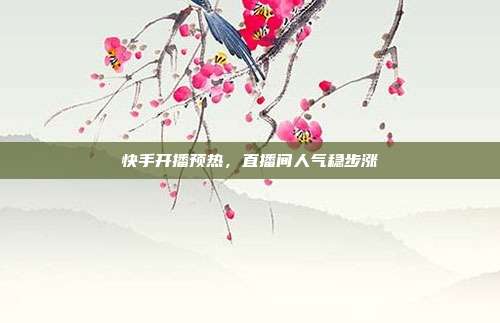 快手开播预热，直播间人气稳步涨