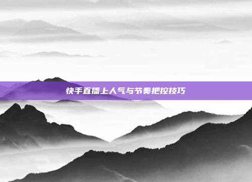 快手直播上人气与节奏把控技巧