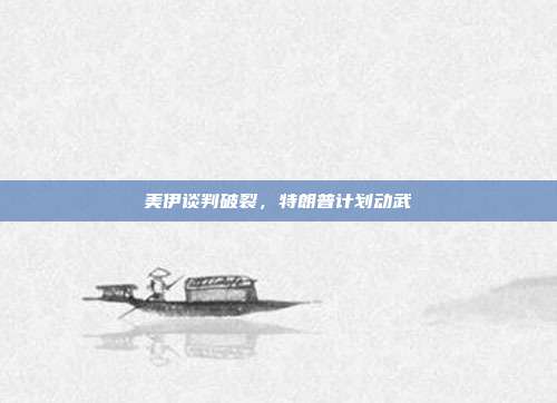 美伊谈判破裂，特朗普计划动武