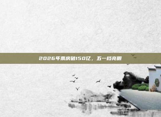 2026年票房破150亿,五一档亮眼