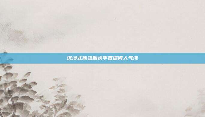 沉浸式体验助快手直播间人气涨