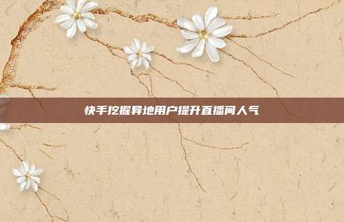 快手挖掘异地用户提升直播间人气