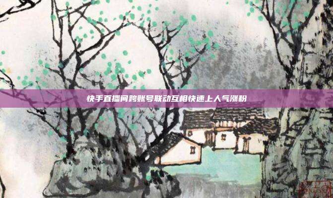 快手直播间跨账号联动互相快速上人气涨粉