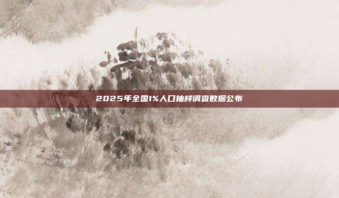 2025年全国1%人口抽样调查数据公布