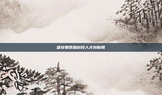 雄安第四届科技人才创新周