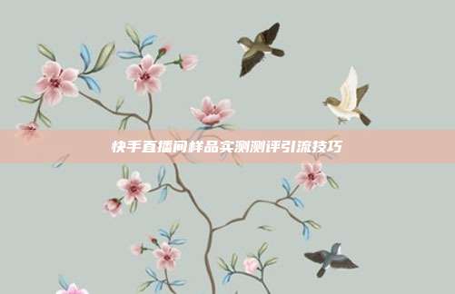 快手直播间样品实测测评引流技巧