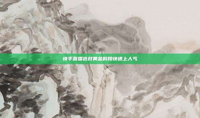 快手直播选对黄金时段快速上人气