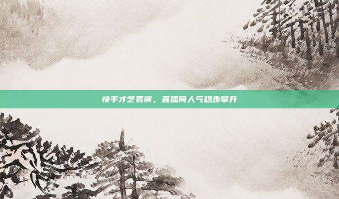 快手才艺表演，直播间人气稳步攀升