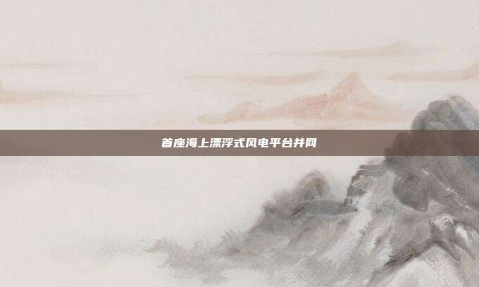 首座海上漂浮式风电平台并网
