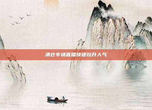 清仓专场直播快速拉升人气