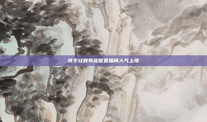 快手社群导流促直播间人气上涨