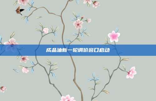 成品油新一轮调价窗口启动