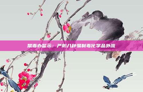 禁毒办警示:严防八种易制毒化学品外流
