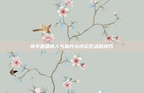 快手直播间人气飙升与评论区活跃技巧