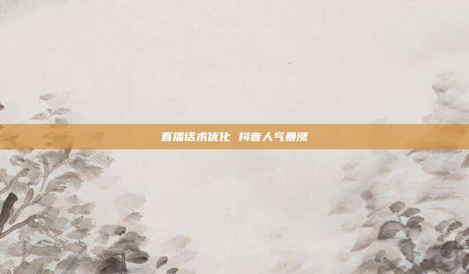 直播话术优化 抖音人气暴涨