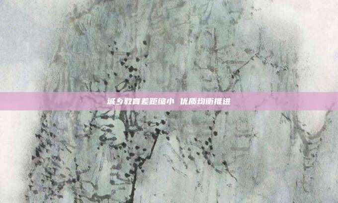 城乡教育差距缩小 优质均衡推进