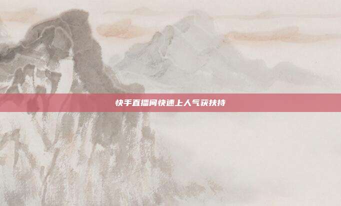 快手直播间快速上人气获扶持