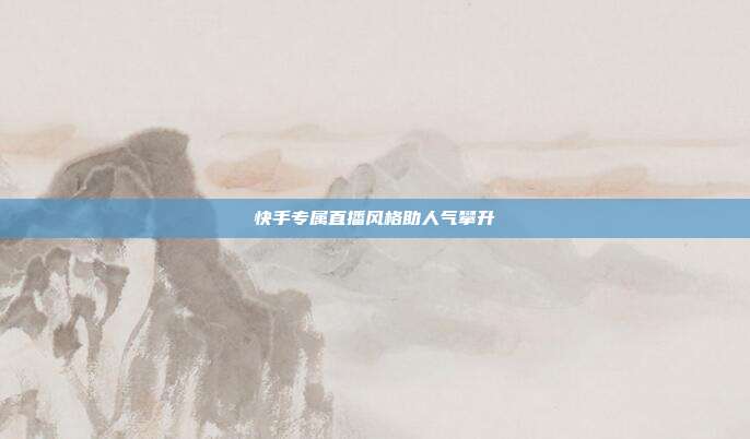 快手专属直播风格助人气攀升