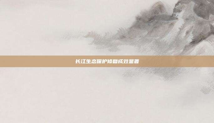 长江生态保护修复成效显著