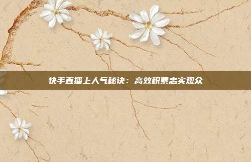 快手直播上人气秘诀：高效积累忠实观众