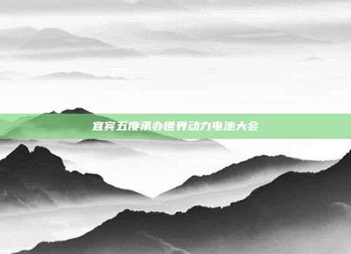 宜宾五度承办世界动力电池大会