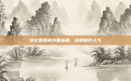 优化直播间封面标题，快速提升人气