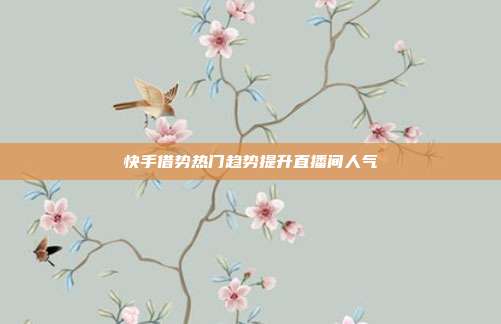 快手借势热门趋势提升直播间人气