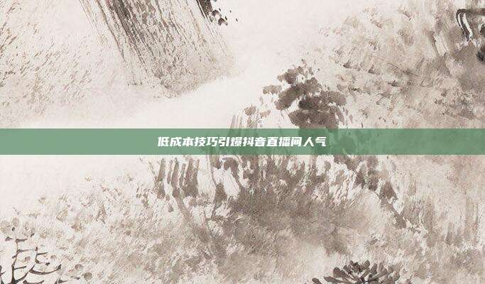 低成本技巧引爆抖音直播间人气