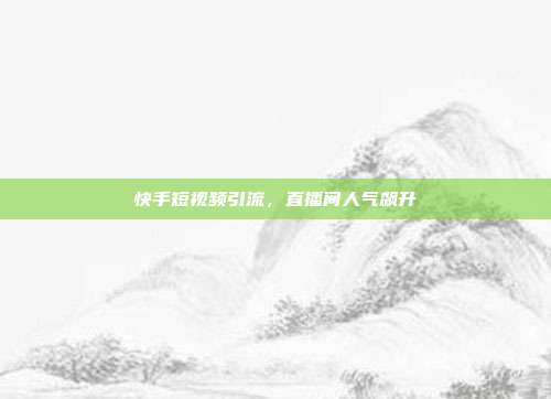 快手短视频引流，直播间人气飙升