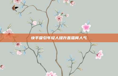 快手吸引年轻人提升直播间人气
