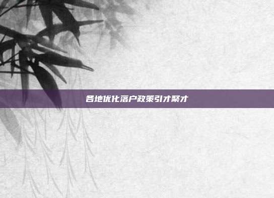 各地优化落户政策引才聚才