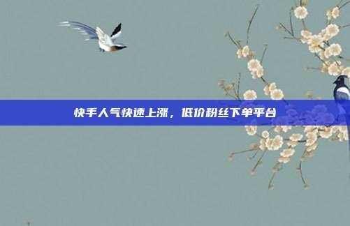 快手人气快速上涨,低价粉丝下单平台