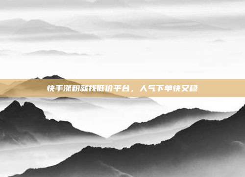快手涨粉就找低价平台，人气下单快又稳
