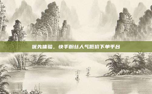 优先体验，快手粉丝人气低价下单平台