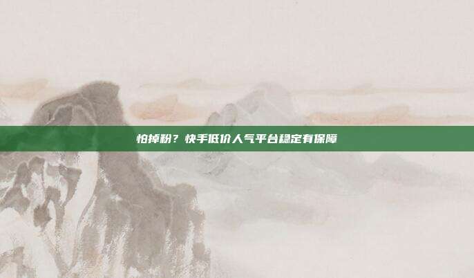 怕掉粉？快手低价人气平台稳定有保障