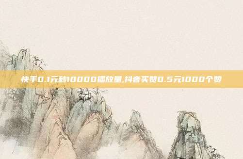 快手0.1元秒10000播放量,抖音买赞0.5元1000个赞