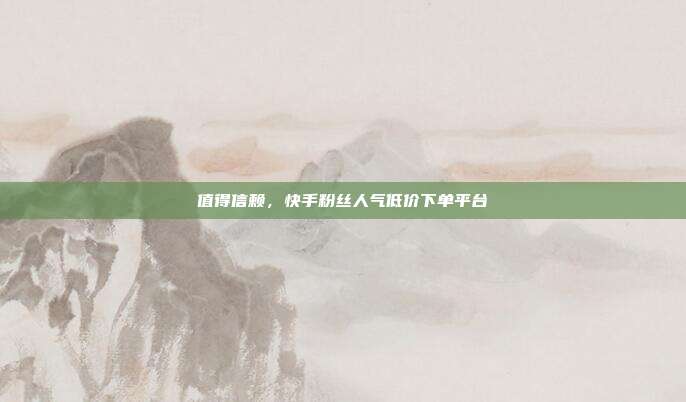 值得信赖，快手粉丝人气低价下单平台