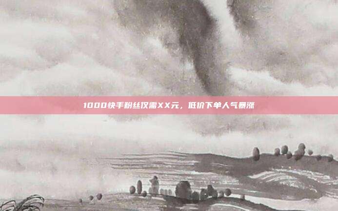 1000快手粉丝仅需XX元,低价下单人气暴涨