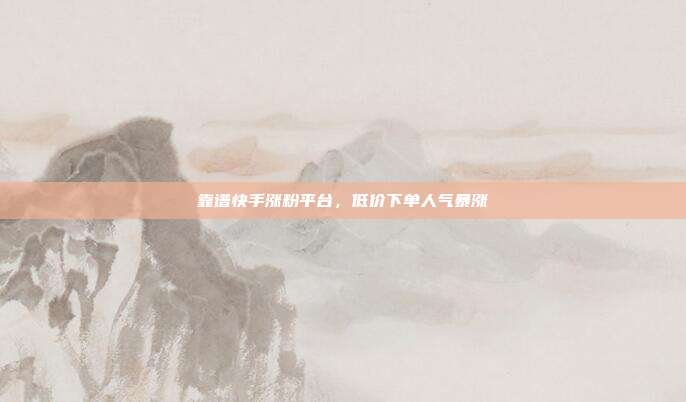靠谱快手涨粉平台，低价下单人气暴涨